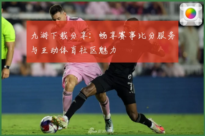 九游下载分享:畅享赛事比分服务与互动体育社区魅力