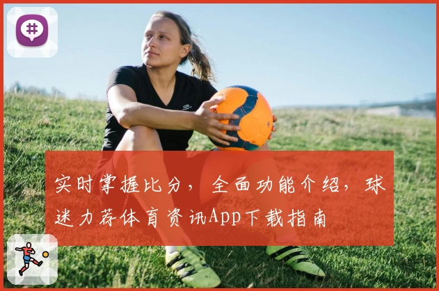 实时掌握比分,全面功能介绍,球迷力荐体育资讯App下载指南