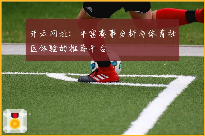 开云网址:丰富赛事分析与体育社区体验的推荐平台