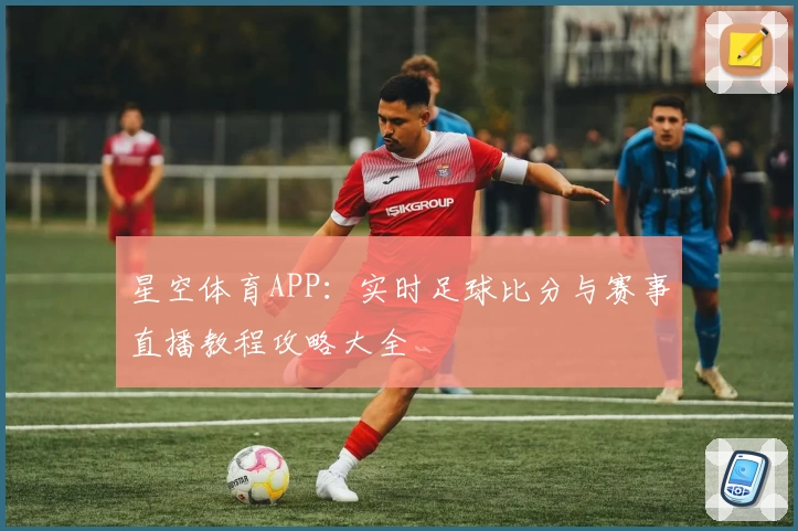 星空体育APP:实时足球比分与赛事直播教程攻略大全