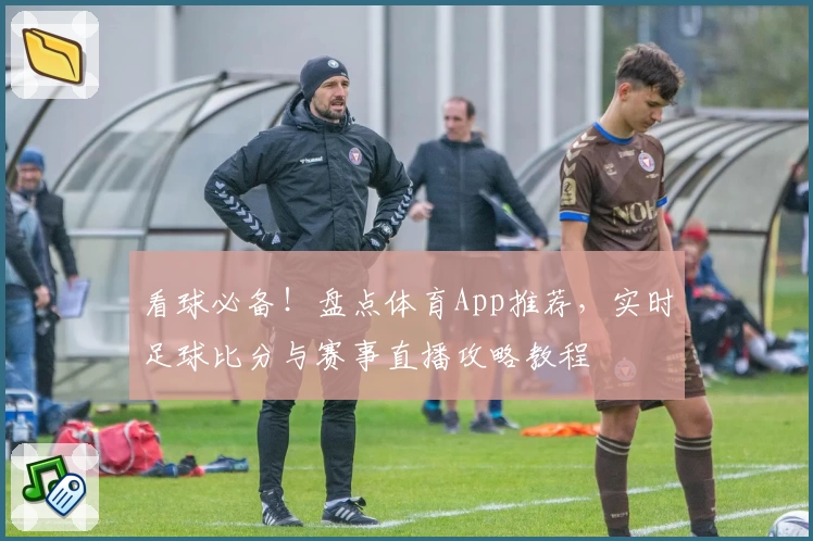 看球必备!盘点体育App推荐,实时足球比分与赛事直播攻略教程