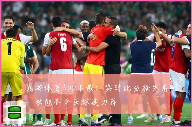九游体育App下载:实时比分抢先看,功能齐全获球迷力荐