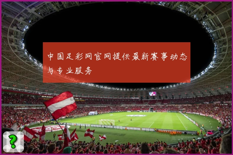 中国足彩网官网提供最新赛事动态与专业服务