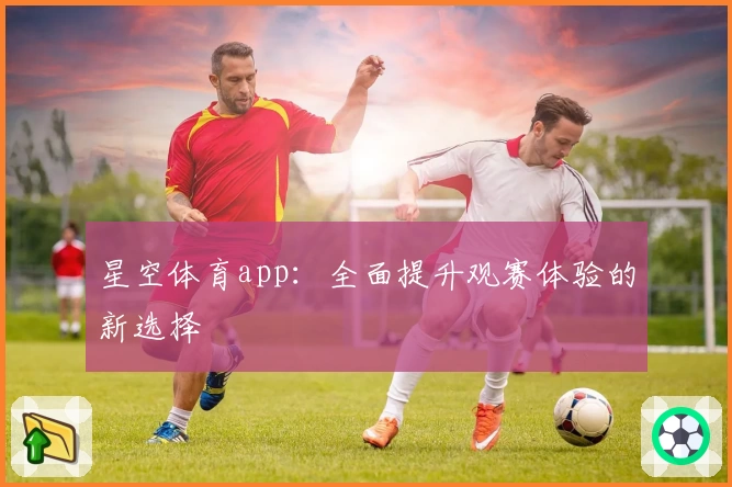星空体育app：全面提升观赛体验的新选择