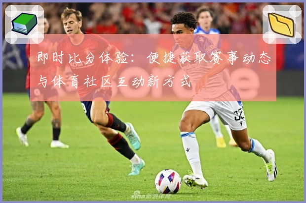 即时比分体验:便捷获取赛事动态与体育社区互动新方式