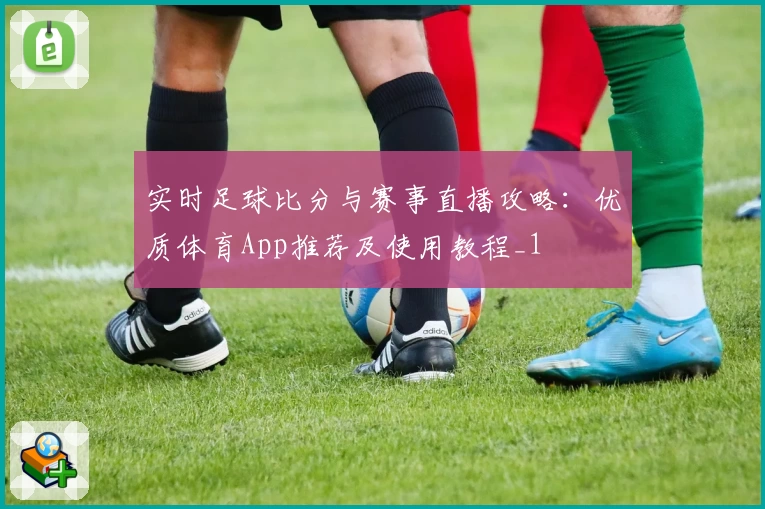 实时足球比分与赛事直播攻略:优质体育App推荐及使用教程_1