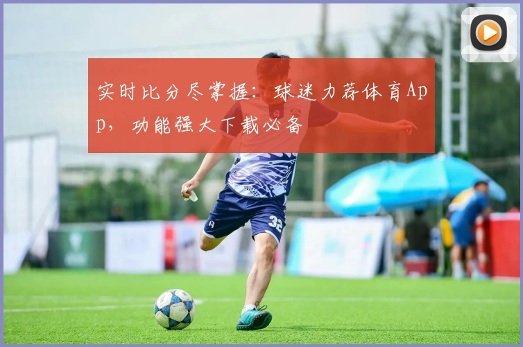实时比分尽掌握：球迷力荐体育App，功能强大下载必备