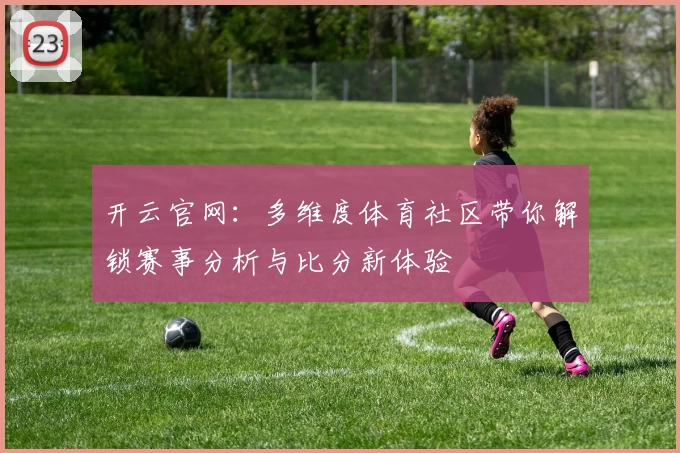 开云官网：多维度体育社区带你解锁赛事分析与比分新体验