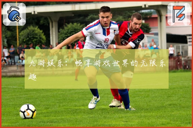九游娱乐:畅享游戏世界的无限乐趣