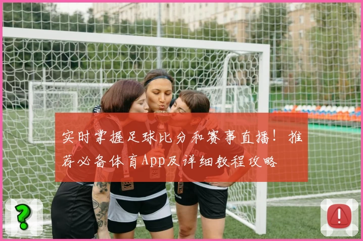 实时掌握足球比分和赛事直播!推荐必备体育App及详细教程攻略