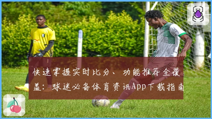 快速掌握实时比分、功能推荐全覆盖:球迷必备体育资讯App下载指南