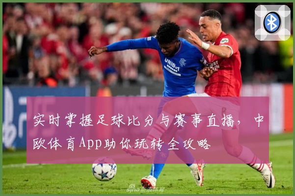 实时掌握足球比分与赛事直播,中欧体育App助你玩转全攻略