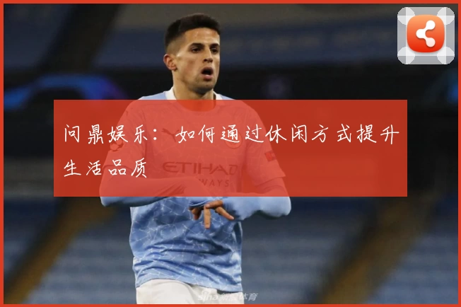 问鼎娱乐：如何通过休闲方式提升生活品质