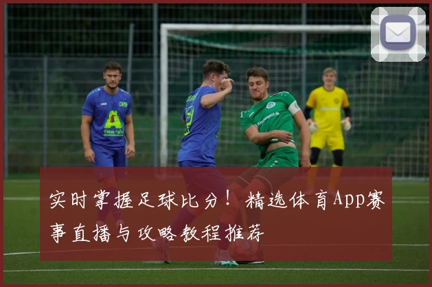 实时掌握足球比分!精选体育App赛事直播与攻略教程推荐