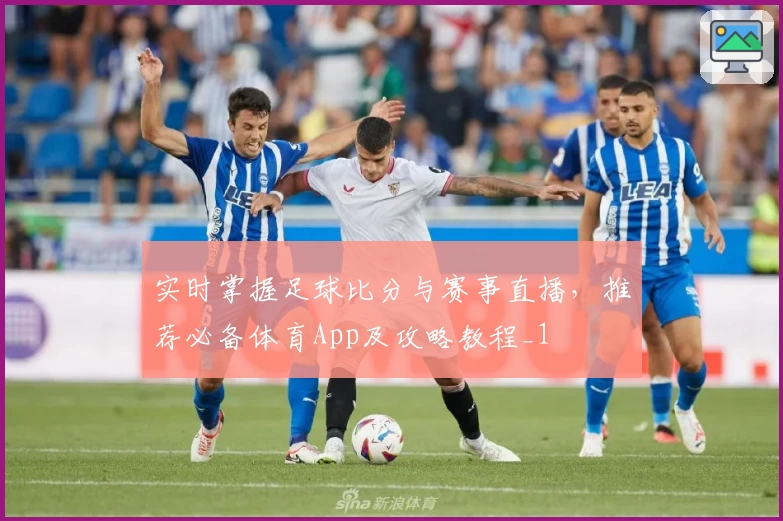 实时掌握足球比分与赛事直播,推荐必备体育App及攻略教程_1