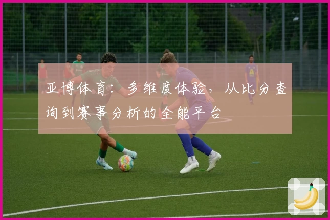 亚博体育:多维度体验,从比分查询到赛事分析的全能平台