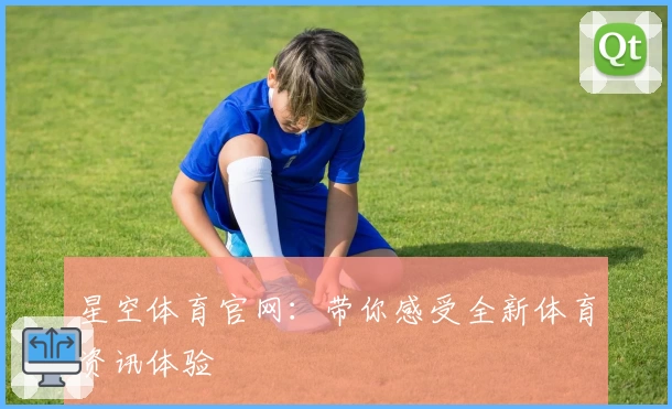 星空体育官网：带你感受全新体育资讯体验