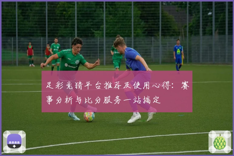 足彩竞猜平台推荐及使用心得：赛事分析与比分服务一站搞定