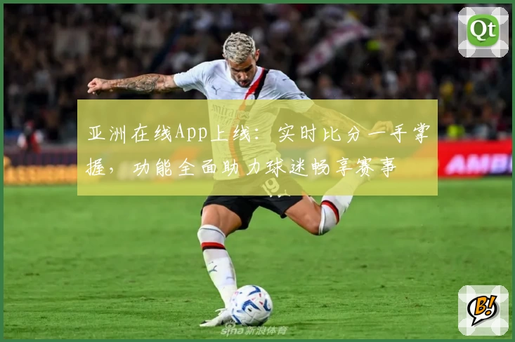 亚洲在线App上线:实时比分一手掌握,功能全面助力球迷畅享赛事