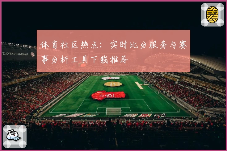 体育社区热点:实时比分服务与赛事分析工具下载推荐