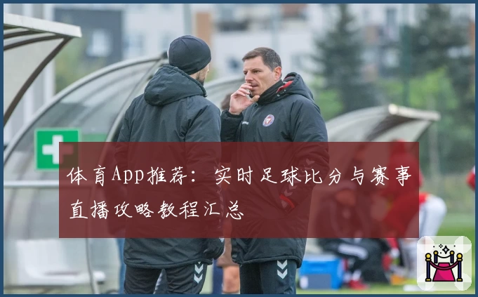 体育App推荐:实时足球比分与赛事直播攻略教程汇总