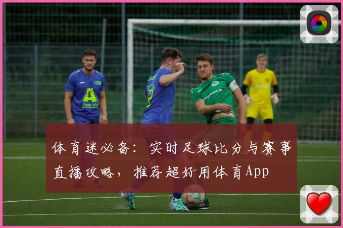 体育迷必备：实时足球比分与赛事直播攻略，推荐超好用体育App