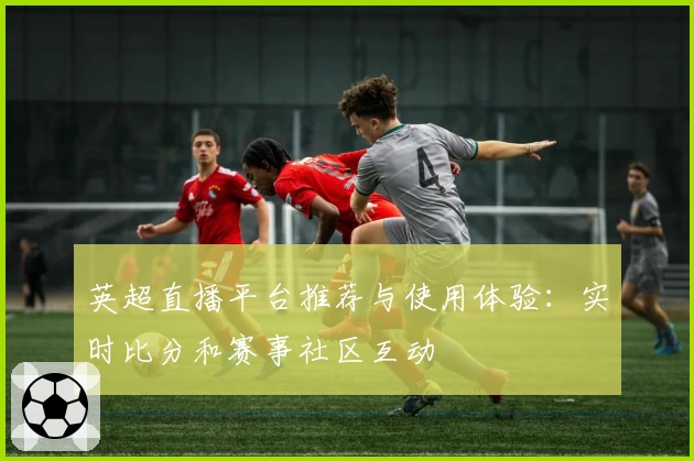 英超直播平台推荐与使用体验:实时比分和赛事社区互动