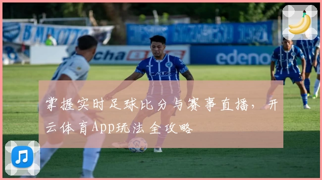 掌握实时足球比分与赛事直播,开云体育App玩法全攻略