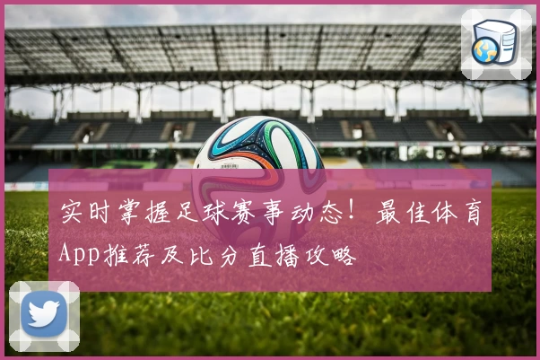 实时掌握足球赛事动态!最佳体育App推荐及比分直播攻略