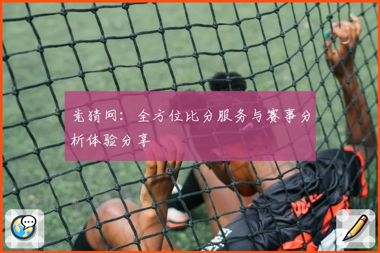 竞猜网：全方位比分服务与赛事分析体验分享