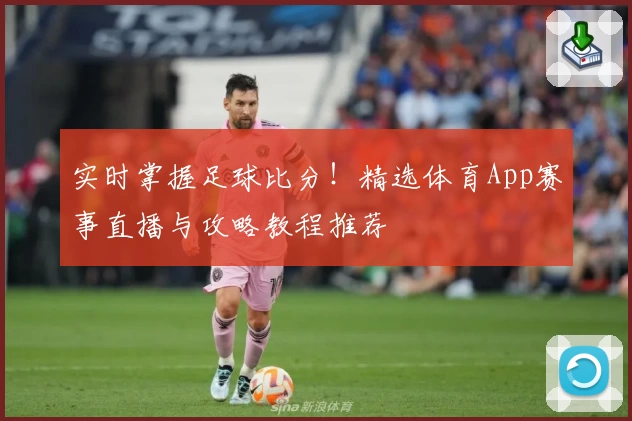 实时掌握足球比分!精选体育App赛事直播与攻略教程推荐