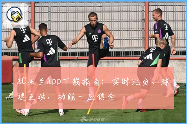 AC米兰App下载指南:实时比分、球迷互动、功能一应俱全
