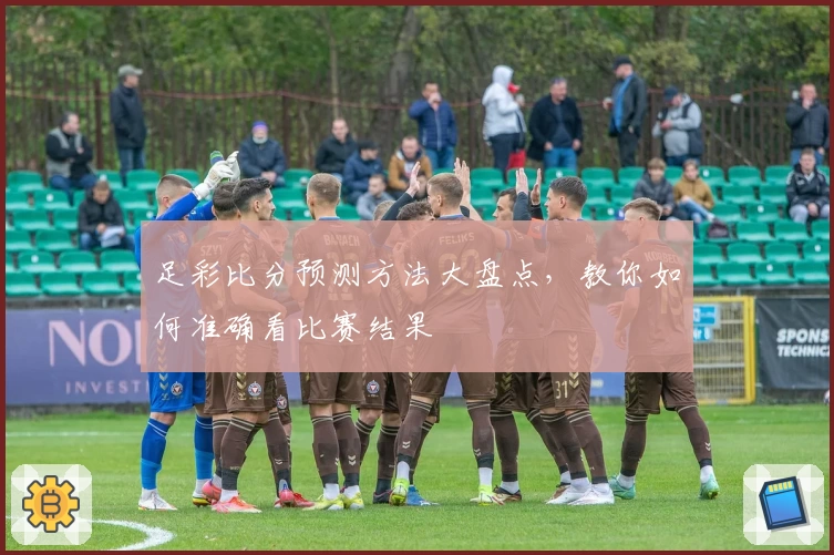 足彩比分预测方法大盘点,教你如何准确看比赛结果