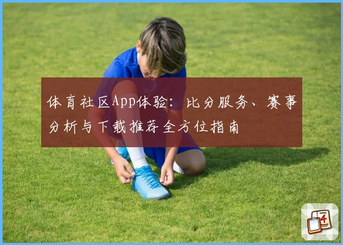 体育社区App体验:比分服务、赛事分析与下载推荐全方位指南