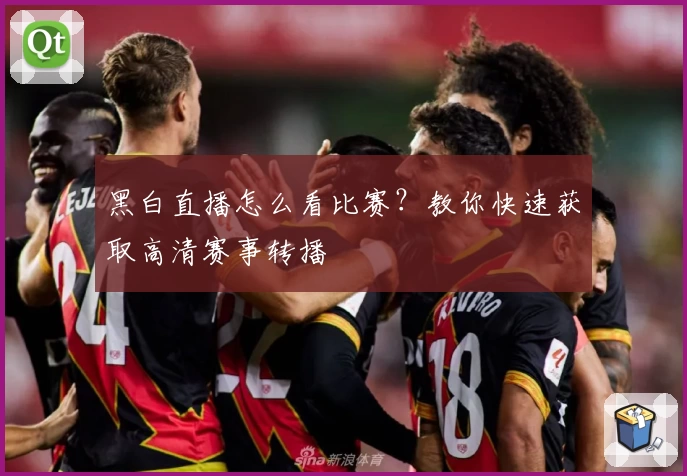 黑白直播怎么看比赛？教你快速获取高清赛事转播