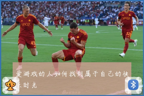 爱游戏的人如何找到属于自己的快乐时光