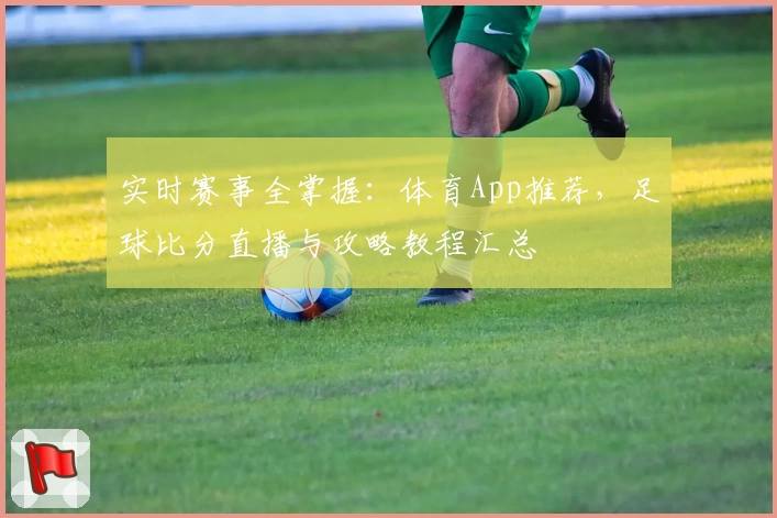 实时赛事全掌握:体育App推荐,足球比分直播与攻略教程汇总