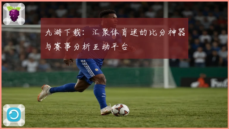 九游下载:汇聚体育迷的比分神器与赛事分析互动平台
