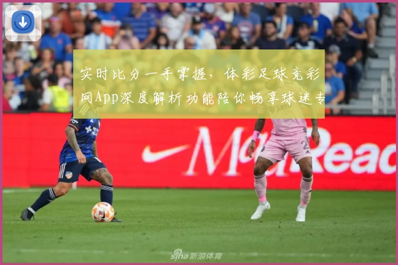 实时比分一手掌握，体彩足球竞彩网App深度解析功能陪你畅享球迷专属体验