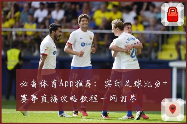 必备体育App推荐:实时足球比分+赛事直播攻略教程一网打尽