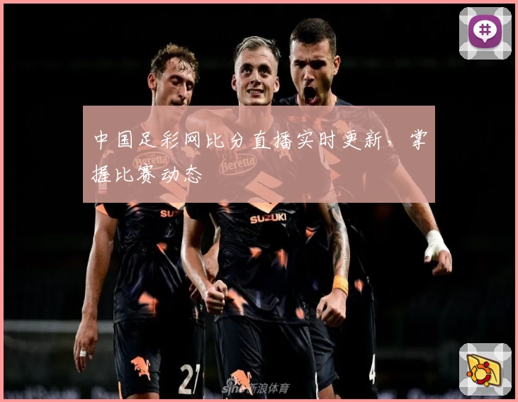 中国足彩网比分直播实时更新,掌握比赛动态