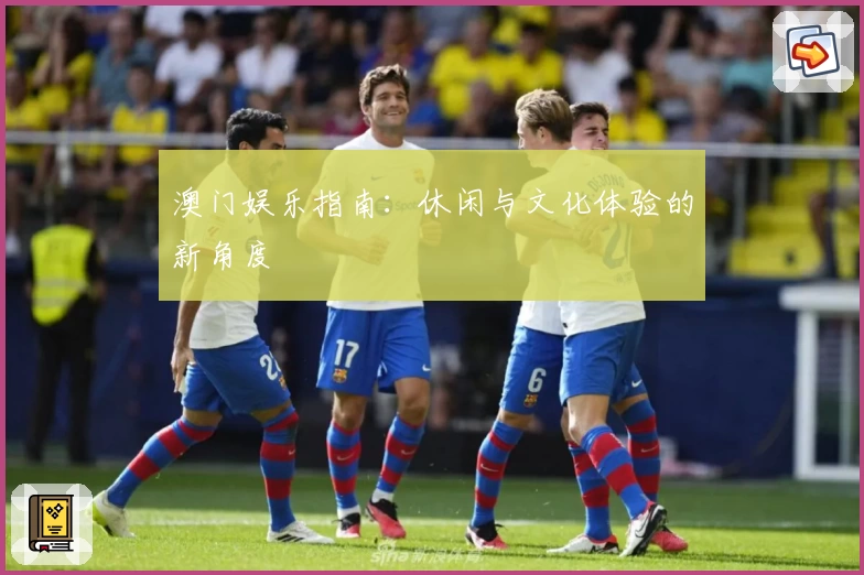 澳门娱乐指南:休闲与文化体验的新角度