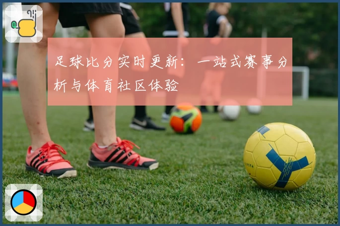 足球比分实时更新:一站式赛事分析与体育社区体验