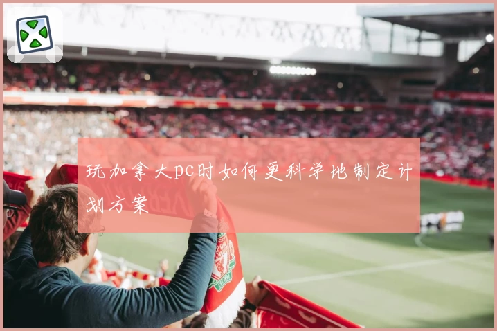 玩加拿大pc时如何更科学地制定计划方案