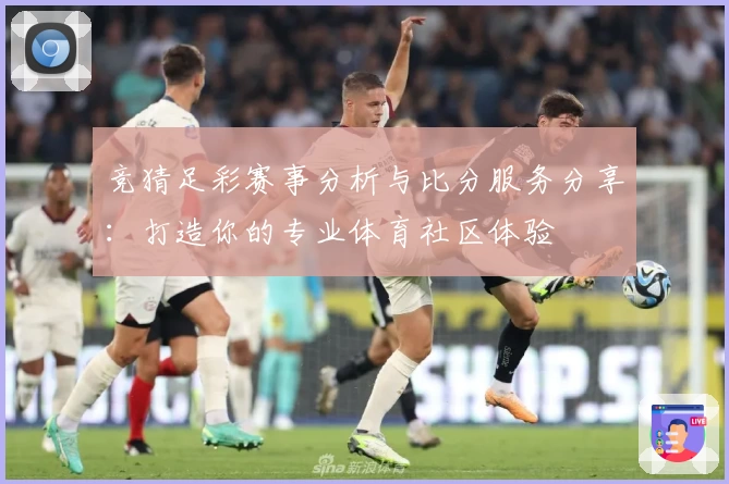 竞猜足彩赛事分析与比分服务分享:打造你的专业体育社区体验
