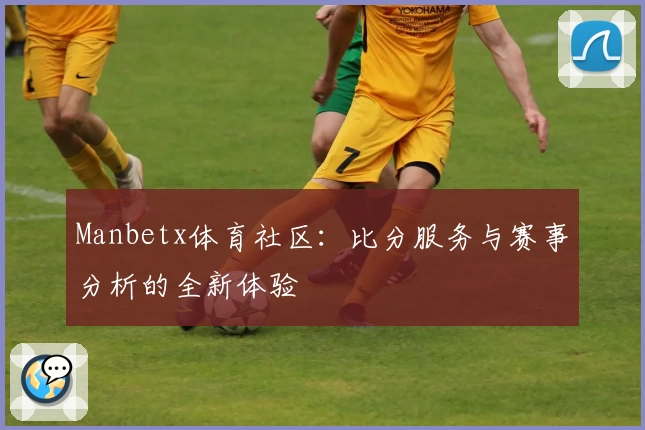 Manbetx体育社区:比分服务与赛事分析的全新体验