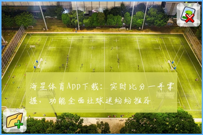 海星体育App下载：实时比分一手掌握，功能全面让球迷纷纷推荐