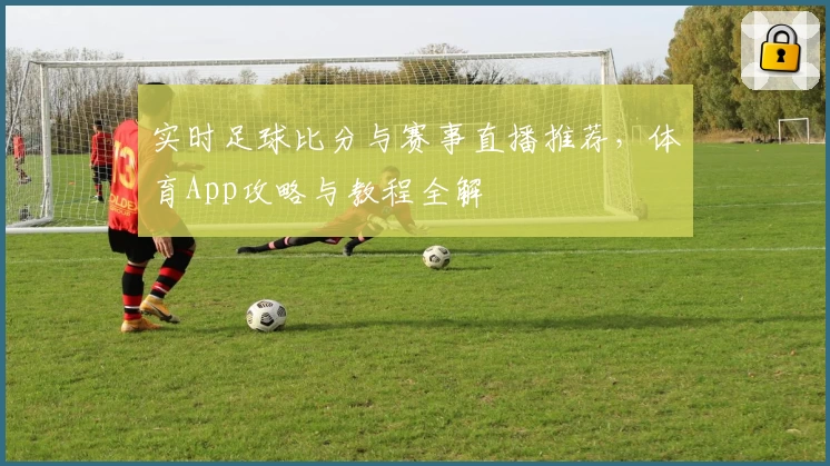 实时足球比分与赛事直播推荐,体育App攻略与教程全解