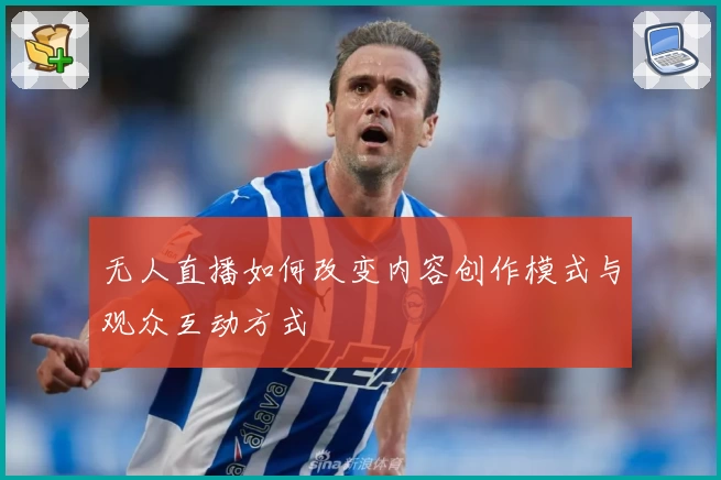 无人直播如何改变内容创作模式与观众互动方式