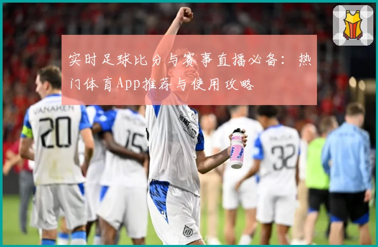 实时足球比分与赛事直播必备：热门体育App推荐与使用攻略